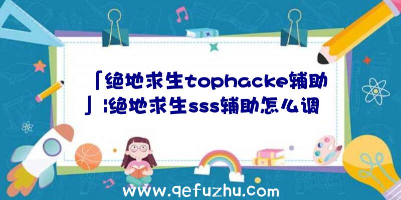 「绝地求生tophacke辅助」|绝地求生sss辅助怎么调